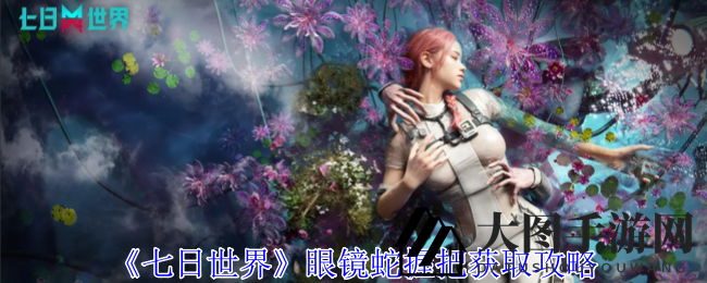 《七日世界》眼镜蛇握把获取攻略