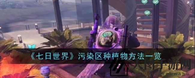 《七日世界》荒野重生，污染地植绿秘法揭晓