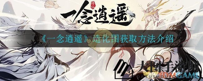 《一念逍遥》造化图获取攻略大公开，揭秘神秘宝物，探寻天地奥秘