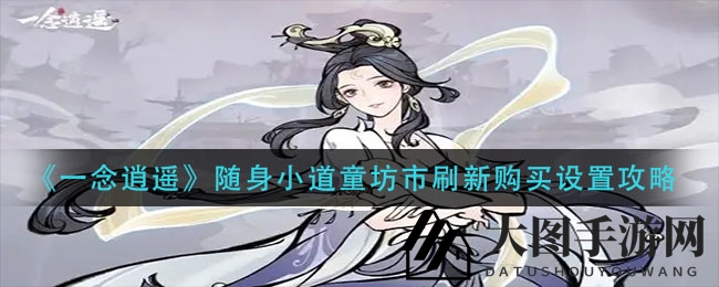 《一念逍遥》攻略：揭秘随身小道童坊市刷新购买技巧，轻松提升实力！