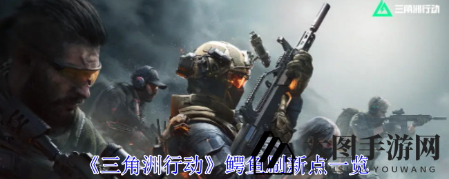 《三角洲行动》鳄鱼刷新点大揭秘：地图出没位置及玩家应对攻略揭晓