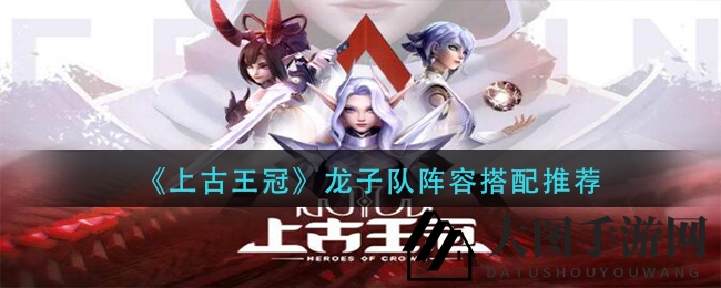 《上古王冠》龙子队阵容搭配推荐