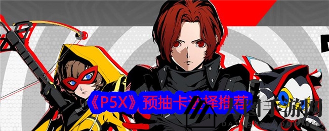 《P5X》预抽卡攻略大揭秘：火系强将助力，打造高能战斗阵容攻略来袭
