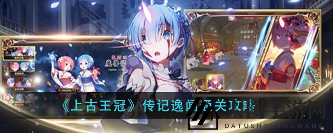 《上古王冠》传奇故事“传记逸闻”通关秘籍