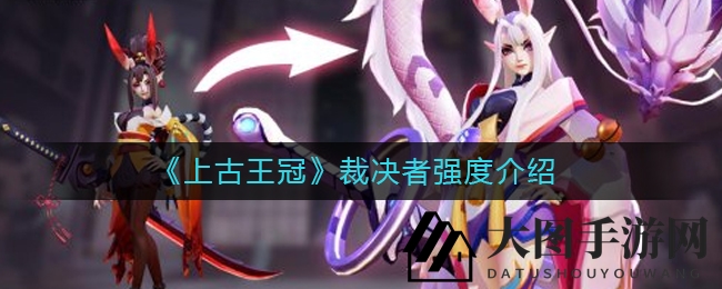 《上古王冠》裁决者实战攻略：独门技能解析，战力飙升指南