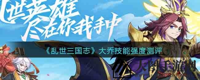 《乱世三国志》大乔解析：辅助女神魅力无限，战力提升攻略大放送