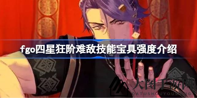 《Fate／GO》新四星狂阶难敌技能揭秘，解析宝具潜力与玩法