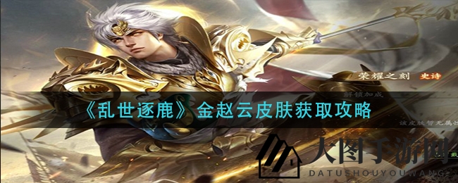 《乱世逐鹿》秘籍大公开！解锁金赵云限量皮肤攻略来袭