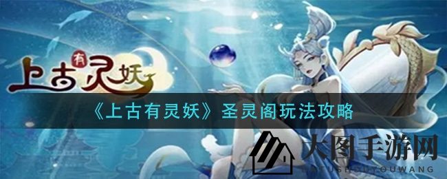 《上古有灵妖》圣灵阁深度揭秘：公会玩法攻略大公开，新手玩家必看攻略！