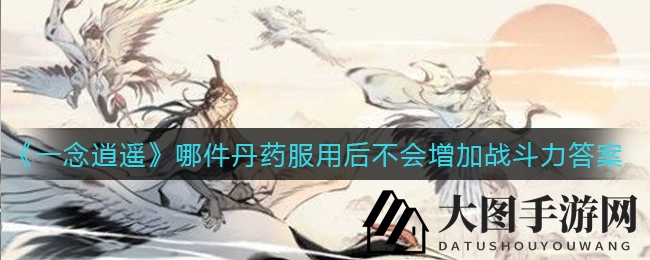 《一念逍遥》揭秘神秘丹药：元婴丹服后不增战力，领域玩法全新升级引期待