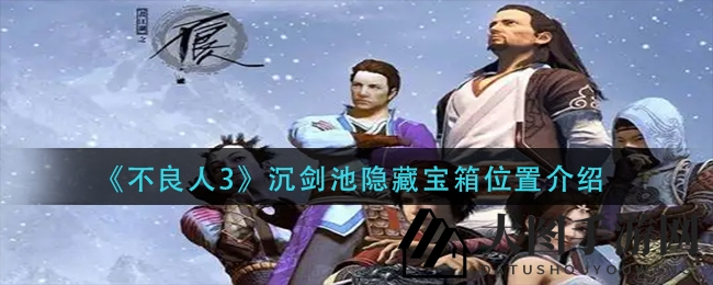 《不良人3》宝箱寻踪记：探秘四大神秘地点，解锁沉剑池宝藏之谜