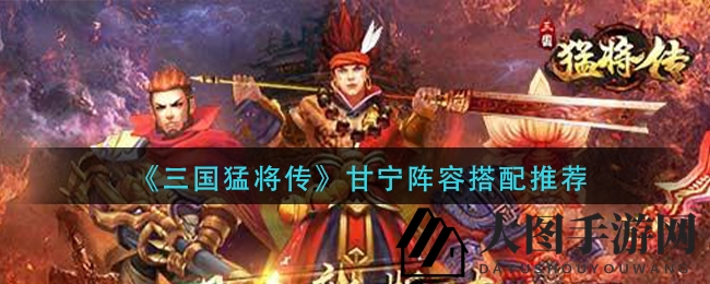 《三国猛将传》甘宁阵容搭配揭秘：火属性组合助你战场称霸