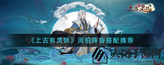 《上古有灵妖》河伯阵容搭配揭秘：打造无敌阵容攻略
