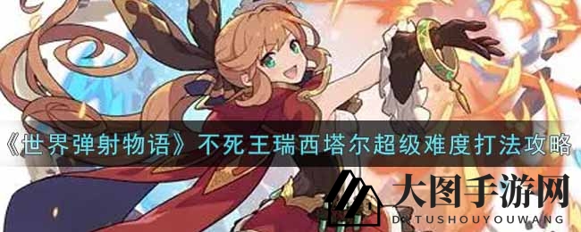 《世界弹射物语》不死王瑞西塔尔超级难度打法攻略