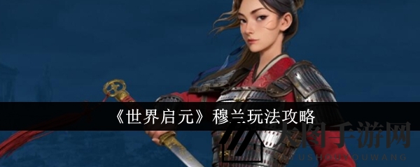 《世界启元》穆兰攻略：花木兰精神再现，战场舞者技能解析与阵容搭配