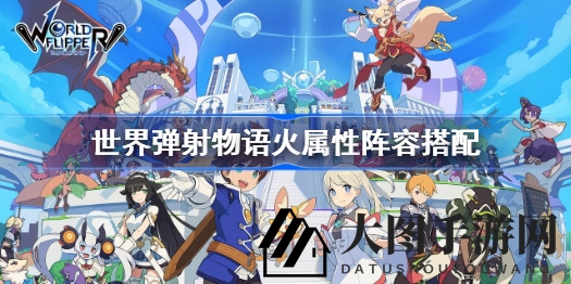 《世界弹射物语》火系战队组建秘籍：打造霸屏火队，轻松征服挑战！