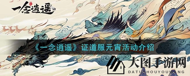 《一念逍遥》元宵庆典狂欢开启，证道服抽奖古宝等你来拿！