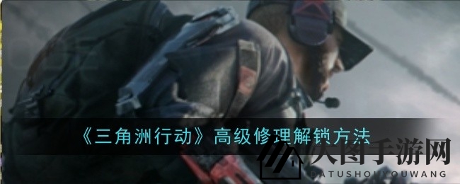 《三角洲行动》高级维修技能解锁秘籍大揭秘，耐久性提升攻略全解析