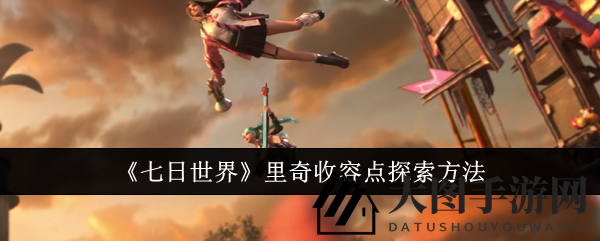 《七日世界》神秘奇收容点探险攻略：探寻宝藏，解锁未知秘境