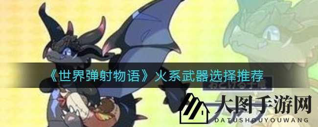《世界弹射物语》新手必备：火系武器搭配攻略深度揭秘