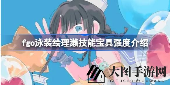 《Fate／GO》泳装绘理濑技能宝具揭秘：高输出单体，周回高难场场出色