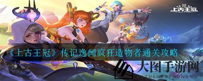 《上古王冠》攻略揭秘：轻松通关疯狂造物者，英雄搭配是关键