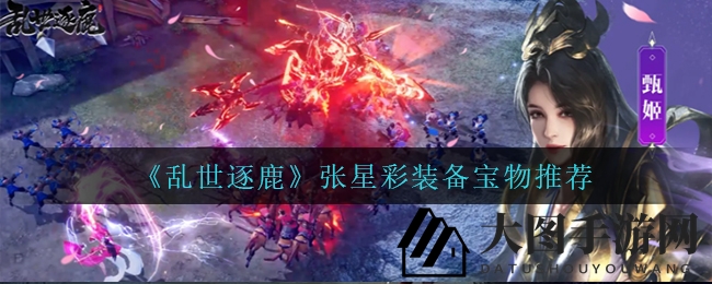 《乱世逐鹿》张星彩装备宝物搭配秘籍大揭秘