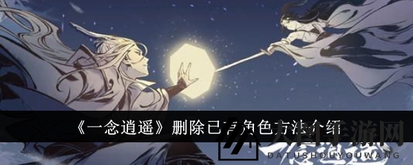 《一念逍遥》轻松挥别过去：删除角色攻略大揭秘，开启新篇章