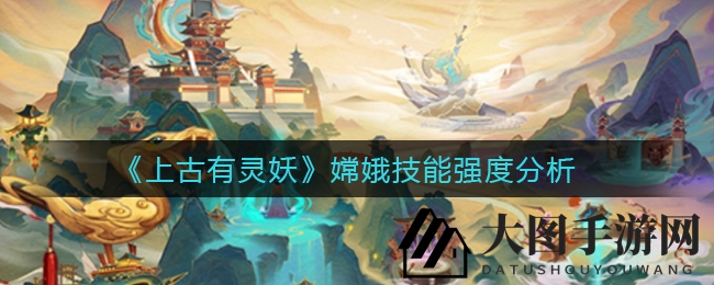 《上古有灵妖》嫦娥技能强度大揭秘