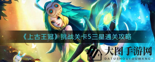 《上古王冠》挑战关卡5三星通关攻略