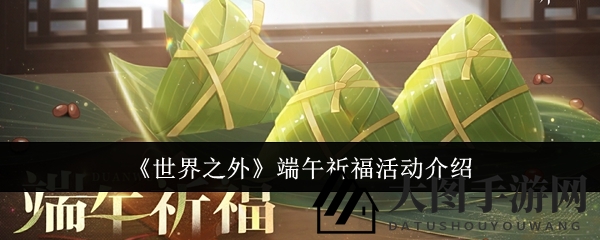 《世界之外》端午节狂欢盛典：祈福活动亮点抢先，丰厚奖励等你来拿