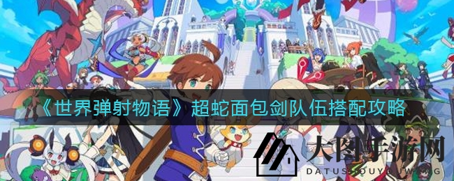 《世界弹射物语》超蛇面包剑战队秘籍：打造强效阵容轻松通关