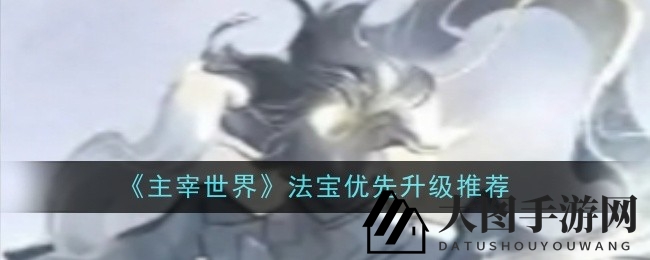 《主宰世界》法宝升级揭秘：属性排序攻略，轻松解锁战斗力巅峰