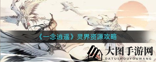《一念逍遥》修炼秘籍大公开，灵界资源攻略深度解析，轻松提升战力！
