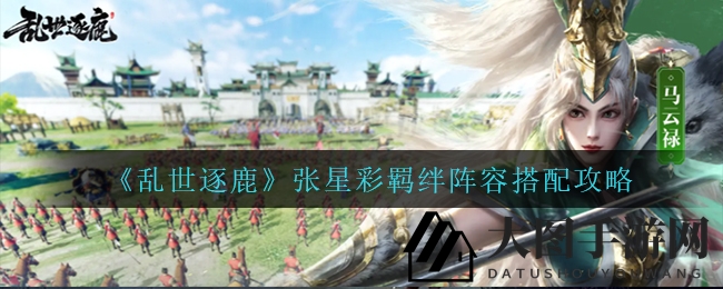 《乱世逐鹿》张星彩阵容攻略：磐石防御，薪火传承，打造无敌战队