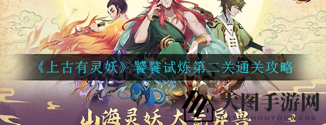 《上古有灵妖》饕餮试炼第二关通关攻略大揭秘，法师阵容轻松征服挑战！