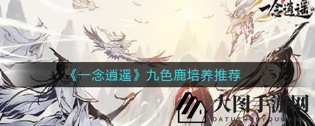《一念逍遥》九色鹿养成攻略大揭秘，稀有灵兽培育技巧让你畅游游戏世界