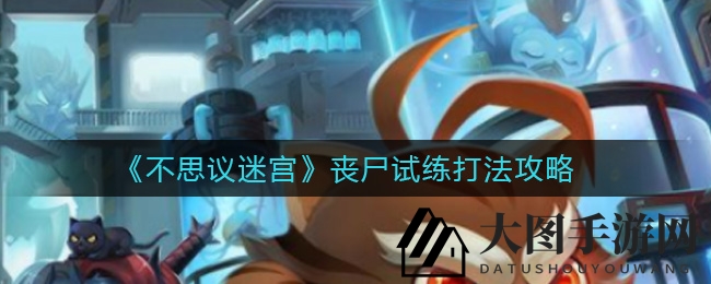 《不思议迷宫》丧尸试练攻略曝光：冈布奥挑战技巧揭秘，实战攻略等你来战！