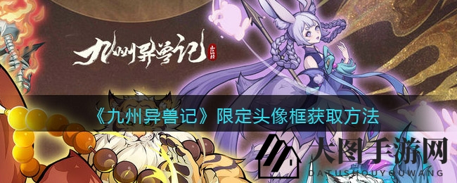 《九州异兽记》热浪来袭，解锁神秘头像框，探秘养成奥秘！