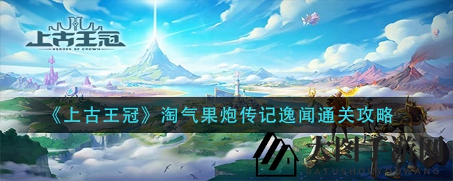 《上古王冠》淘气果炮传奇通关攻略全解析，轻松畅玩无障碍