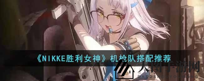 《NIKKE胜利女神》枪械部队最佳阵容攻略：美少女机枪队搭配秘籍曝光