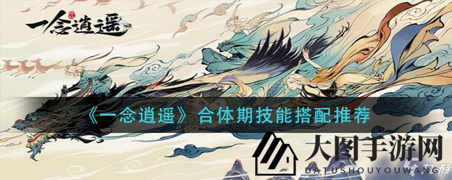 《一念逍遥》合体技能秘境探秘，解锁奇效搭配助你战力飙升